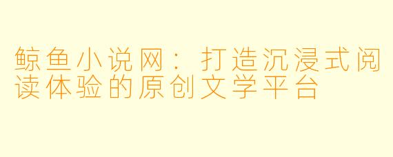 鲸鱼小说网：打造沉浸式阅读体验的原创文学平台