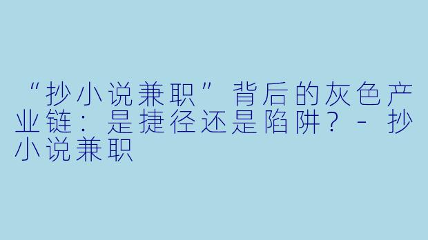 “抄小说兼职”背后的灰色产业链：是捷径还是陷阱？-抄小说兼职