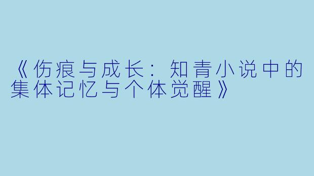 《伤痕与成长：知青小说中的集体记忆与个体觉醒》