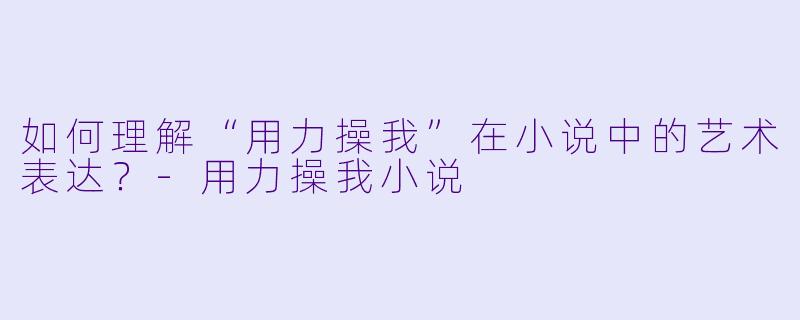 如何理解“用力操我”在小说中的艺术表达?