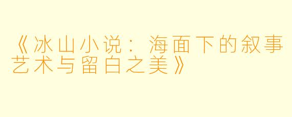 《冰山小说：海面下的叙事艺术与留白之美》