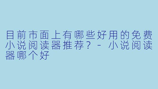 目前市面上有哪些好用的免费小说阅读器推荐？-小说阅读器哪个好