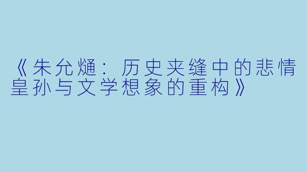 《朱允熥：历史夹缝中的悲情皇孙与文学想象的重构》