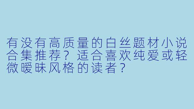 有没有高质量的白丝题材小说合集推荐?适合喜欢纯爱或轻微暧昧风格的读者?