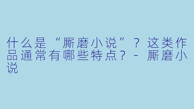 什么是“厮磨小说”?这类作品通常有哪些特点?