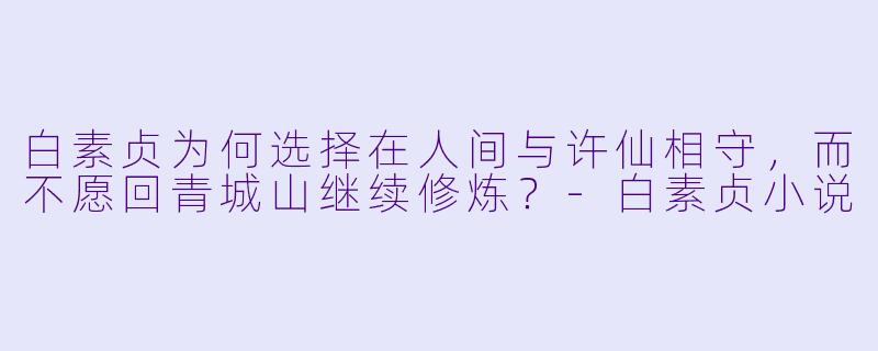 白素贞为何选择在人间与许仙相守,而不愿回青城山继续修炼?