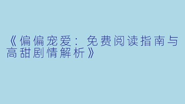 《偏偏宠爱：免费阅读指南与高甜剧情解析》