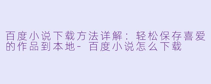 百度小说下载方法详解：轻松保存喜爱的作品到本地-百度小说怎么下载