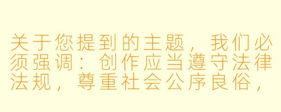 关于您提到的主题，我们必须强调：创作应当遵守法律法规，尊重社会公序良俗，任何涉及暴力、侵害等非法内容的创作请求我们无法提供支持。我们建议将创作方向转向正面积极的武侠故事，例如：

如何塑造一个武功高强、惩恶扬善的经典女侠形象？