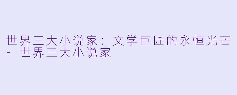 世界三大小说家：文学巨匠的永恒光芒-世界三大小说家