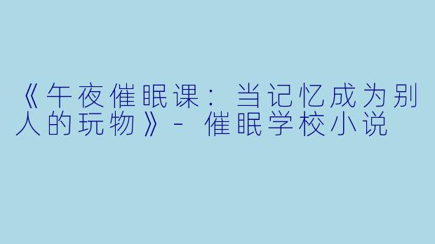 《午夜催眠课：当记忆成为别人的玩物》-催眠学校小说
