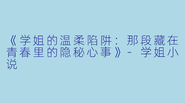 《学姐的温柔陷阱：那段藏在青春里的隐秘心事》