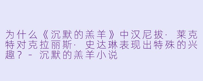 为什么《沉默的羔羊》中汉尼拔·莱克特对克拉丽斯·史达琳表现出特殊的兴趣？-沉默的羔羊小说