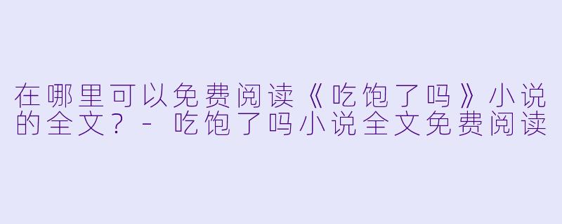 在哪里可以免费阅读《吃饱了吗》小说的全文？-吃饱了吗小说全文免费阅读