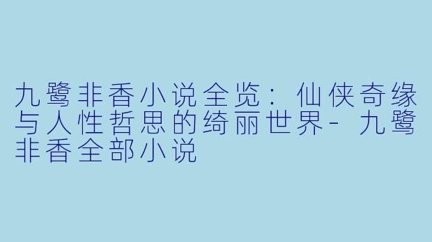 九鹭非香小说全览：仙侠奇缘与人性哲思的绮丽世界-九鹭非香全部小说