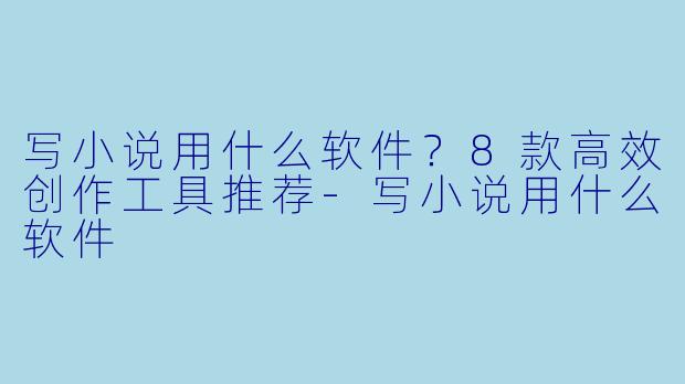 写小说用什么软件？8款高效创作工具推荐-写小说用什么软件