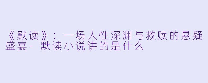 《默读》：一场人性深渊与救赎的悬疑盛宴-默读小说讲的是什么