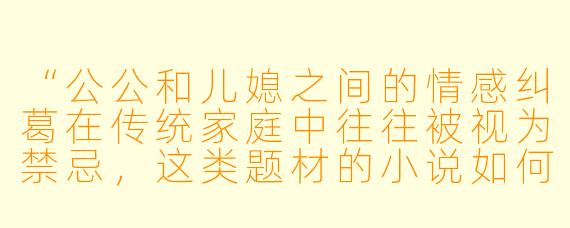 “公公和儿媳之间的情感纠葛在传统家庭中往往被视为禁忌,这类题材的小说如何平衡伦理冲突与情感张力,才能让读者既感到真实又不至于反感?”