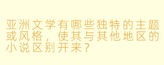 亚洲文学有哪些独特的主题或风格，使其与其他地区的小说区别开来？
