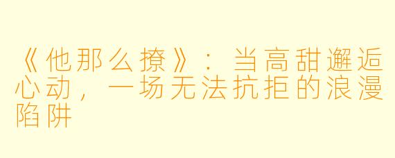 《他那么撩》:当高甜邂逅心动,一场无法抗拒的浪漫陷阱