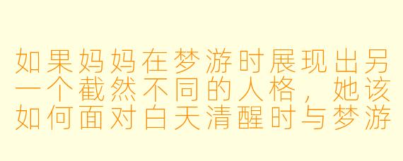 如果妈妈在梦游时展现出另一个截然不同的人格，她该如何面对白天清醒时与梦游中