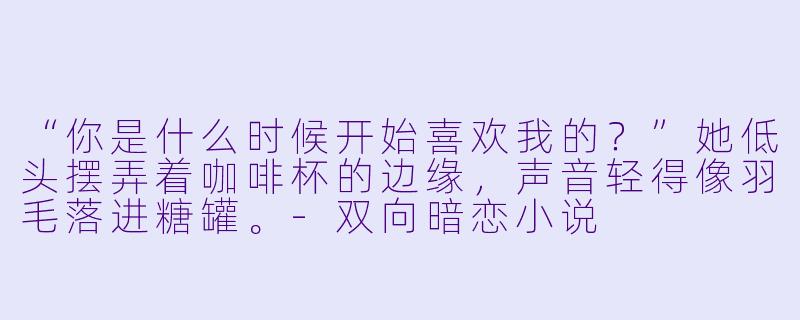 “你是什么时候开始喜欢我的?”她低头摆弄着咖啡杯的边缘,声音轻得像羽毛落进糖罐。