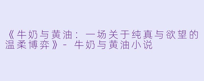 《牛奶与黄油：一场关于纯真与欲望的温柔博弈》-牛奶与黄油小说