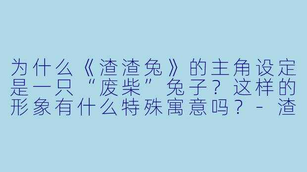 为什么《渣渣兔》的主角设定是一只“废柴”兔子？这样的形象有什么特殊寓意吗？