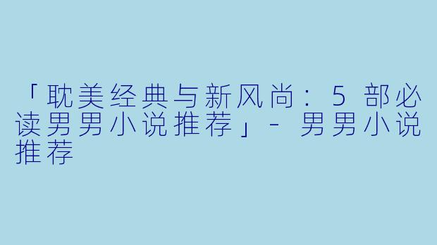 「耽美经典与新风尚：5部必读男男小说推荐」-男男小说推荐