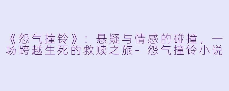 《怨气撞铃》:悬疑与情感的碰撞,一场跨越生死的救赎之旅