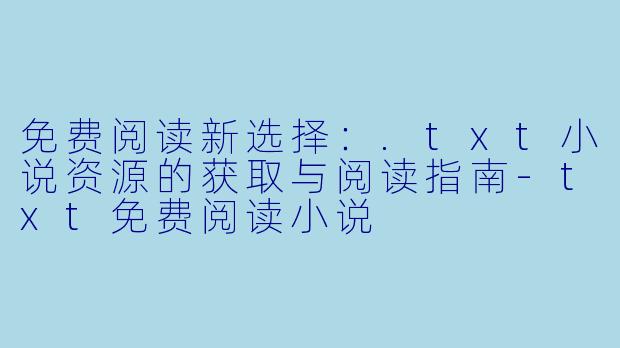 免费阅读新选择：.txt小说资源的获取与阅读指南-txt免费阅读小说