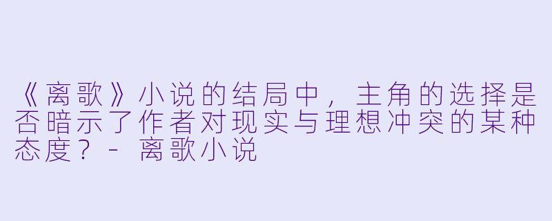 《离歌》小说的结局中,主角的选择是否暗示了作者对现实与理想冲突的某种态度?