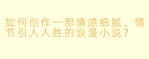 如何创作一部情感细腻、情节引人入胜的浪漫小说?