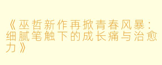 《巫哲新作再掀青春风暴：细腻笔触下的成长痛与治愈力》