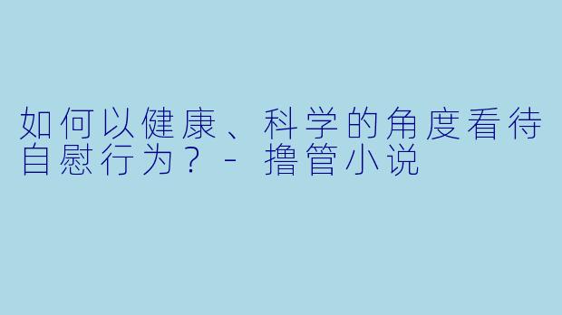 如何以健康、科学的角度看待自慰行为？-撸管小说