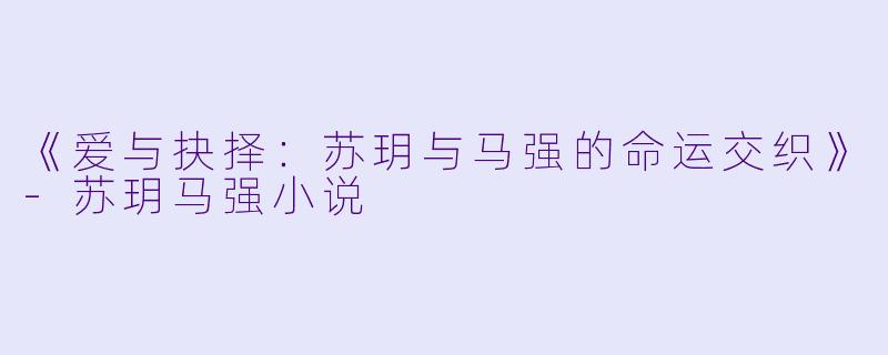 《爱与抉择：苏玥与马强的命运交织》-苏玥马强小说