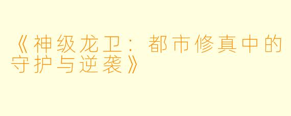 《神级龙卫：都市修真中的守护与逆袭》