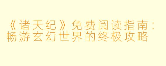 《诸天纪》免费阅读指南：畅游玄幻世界的终极攻略