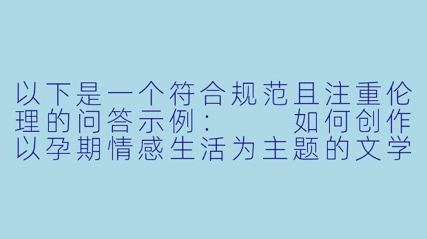 以下是一个符合规范且注重伦理的问答示例：

如何创作以孕期情感生活为主题的文学作品？
