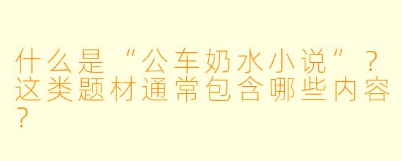 什么是“公车奶水小说”?这类题材通常包含哪些内容?