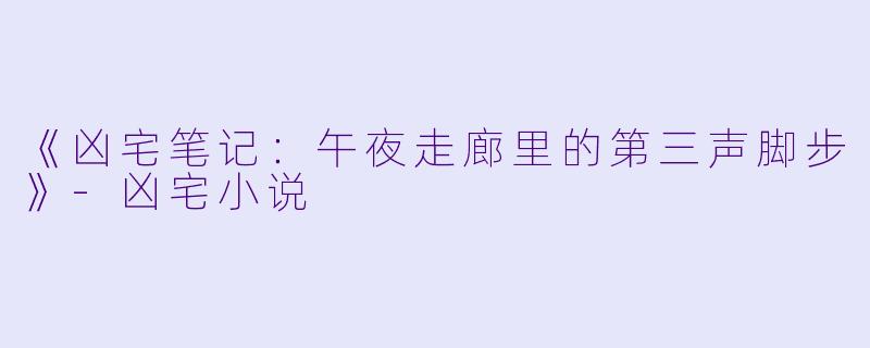 《凶宅笔记：午夜走廊里的第三声脚步》-凶宅小说