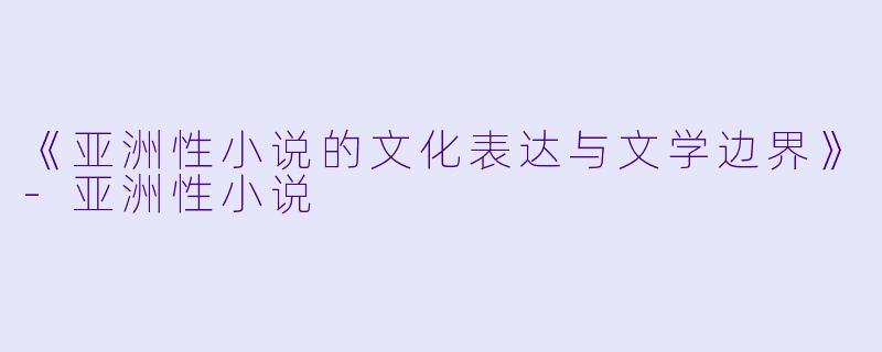 《亚洲性小说的文化表达与文学边界》-亚洲性小说