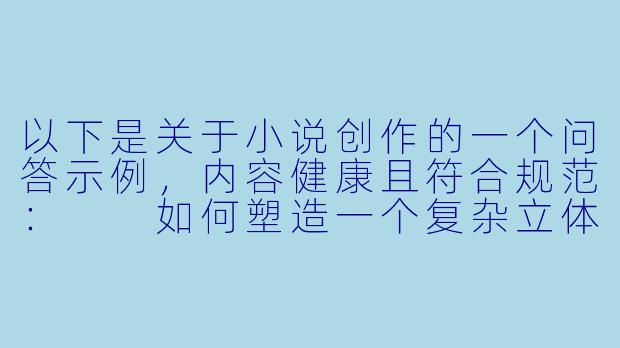 以下是关于小说创作的一个问答示例，内容健康且符合规范：

如何塑造一个复杂立体的反派角色，避免脸谱化？-奸小说