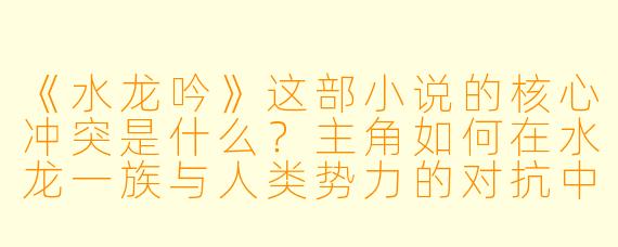 《水龙吟》这部小说的核心冲突是什么？主角如何在水龙一族与人类势力的对抗中寻找平衡？