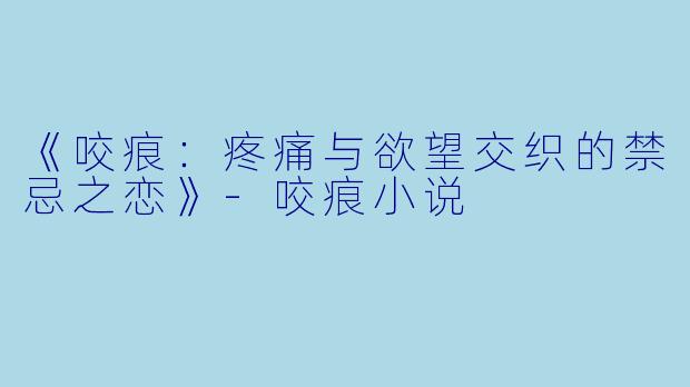 《咬痕：疼痛与欲望交织的禁忌之恋》-咬痕小说