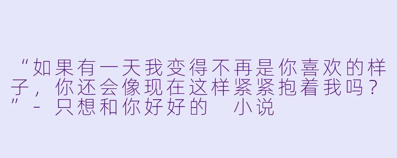 “如果有一天我变得不再是你喜欢的样子,你还会像现在这样紧紧抱着我吗?”