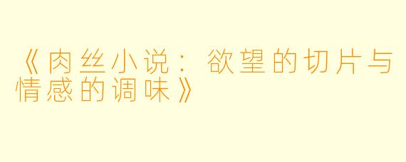 《肉丝小说:欲望的切片与情感的调味》
