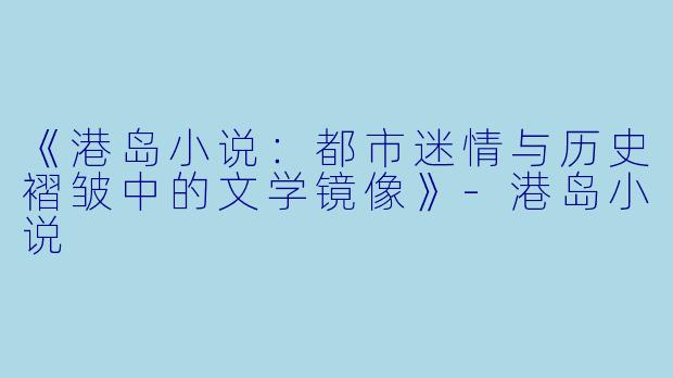 《港岛小说：都市迷情与历史褶皱中的文学镜像》-港岛小说