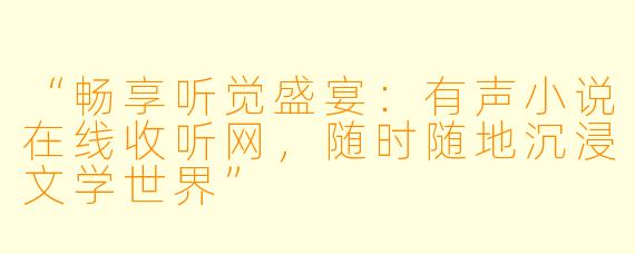 “畅享听觉盛宴:有声小说在线收听网,随时随地沉浸文学世界”