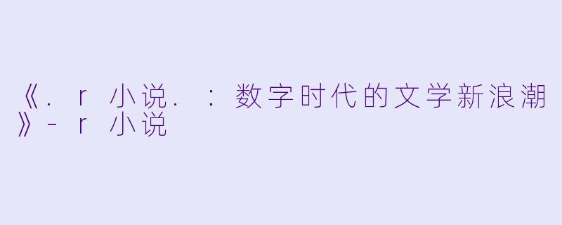 《.r小说.：数字时代的文学新浪潮》-r小说